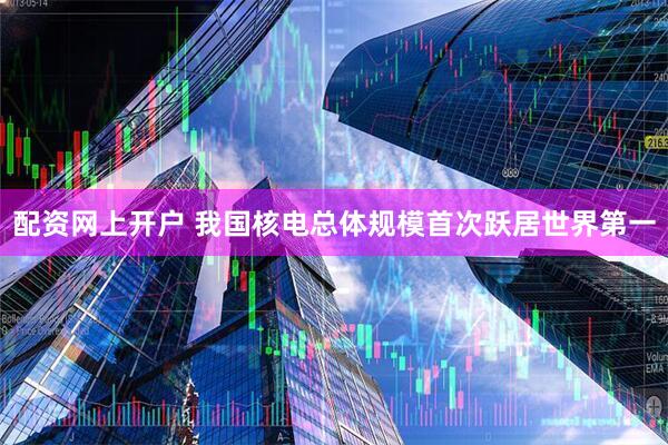配资网上开户 我国核电总体规模首次跃居世界第一