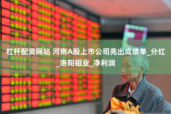杠杆配资网站 河南A股上市公司亮出成绩单_分红_洛阳钼业_净利润