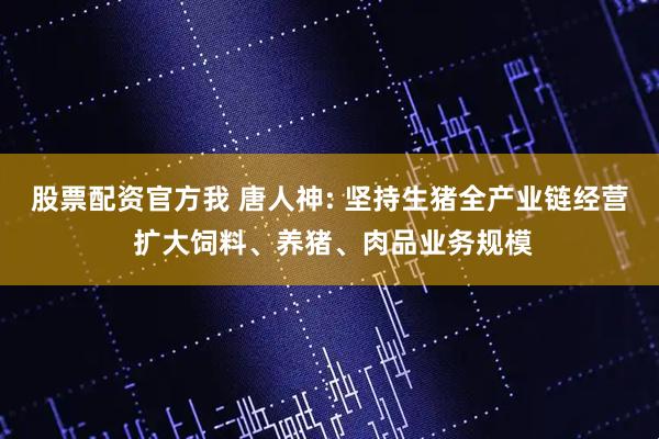 股票配资官方我 唐人神: 坚持生猪全产业链经营 扩大饲料、养猪、肉品业务规模