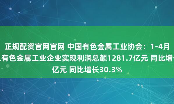 正规配资官网官网 中国有色金属工业协会：1-4月规模以上有色金属工业企业实现利润总额1281.7亿元 同比增长30.3%