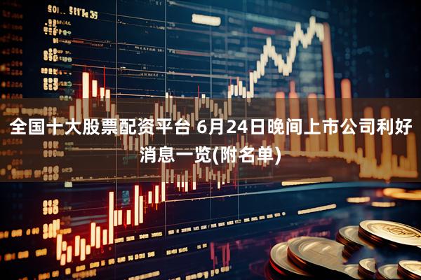全国十大股票配资平台 6月24日晚间上市公司利好消息一览(附名单)