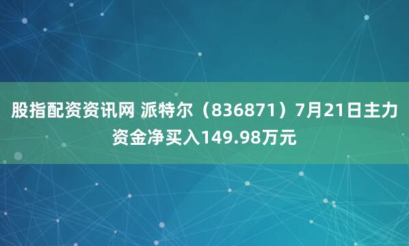 股指配资资讯网 派特尔（836871）7月21日主力资金净买入149.98万元