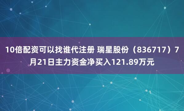 10倍配资可以找谁代注册 瑞星股份（836717）7月21日主力资金净买入121.89万元