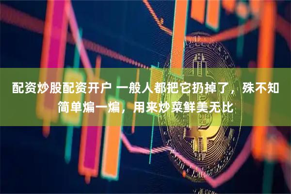 配资炒股配资开户 一般人都把它扔掉了，殊不知简单煸一煸，用来炒菜鲜美无比