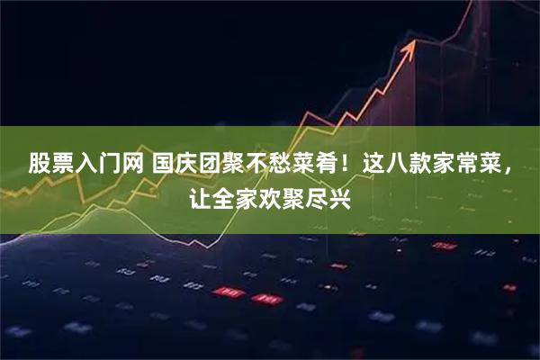 股票入门网 国庆团聚不愁菜肴！这八款家常菜，让全家欢聚尽兴