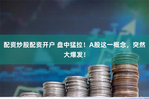 配资炒股配资开户 盘中猛拉！A股这一概念，突然大爆发！