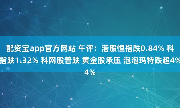 配资宝app官方网站 午评：港股恒指跌0.84% 科指跌1.32% 科网股普跌 黄金股承压 泡泡玛特跌超4%