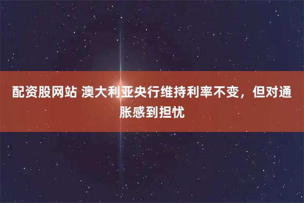 配资股网站 澳大利亚央行维持利率不变，但对通胀感到担忧