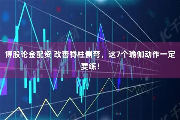 博股论金配资 改善脊柱侧弯，这7个瑜伽动作一定要练！